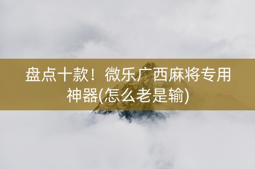 盘点十款！微乐广西麻将专用神器(怎么老是输)