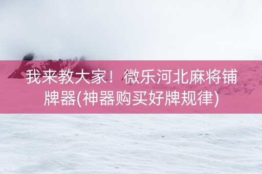 我来教大家！微乐河北麻将铺牌器(神器购买好牌规律)