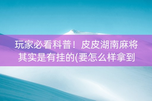 玩家必看科普！皮皮湖南麻将其实是有挂的(要怎么样拿到好牌)