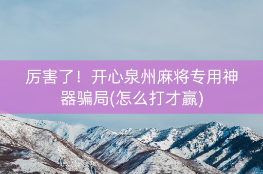 厉害了！开心泉州麻将专用神器骗局(怎么打才赢)