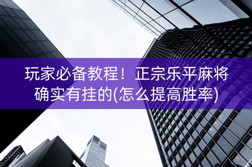 玩家必备教程！正宗乐平麻将确实有挂的(怎么提高胜率)
