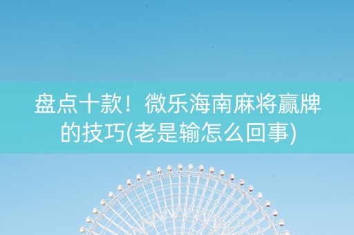 盘点十款！微乐海南麻将赢牌的技巧(老是输怎么回事)