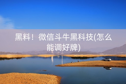 黑料！微信斗牛黑科技(怎么能调好牌)