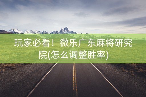 玩家必看！微乐广东麻将研究院(怎么调整胜率)