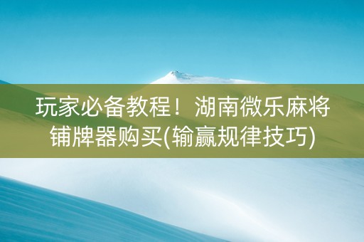 玩家必备教程！湖南微乐麻将铺牌器购买(输赢规律技巧)