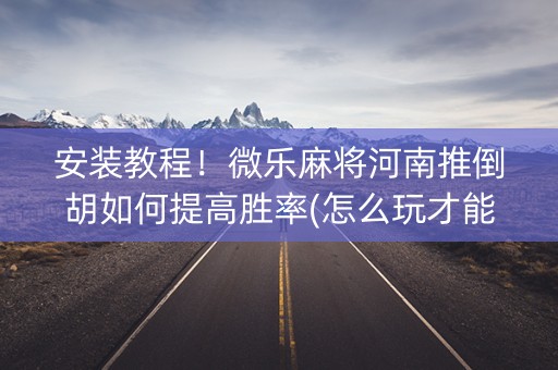 安装教程！微乐麻将河南推倒胡如何提高胜率(怎么玩才能赢)