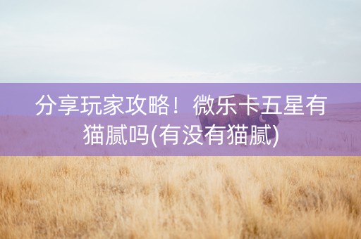 分享玩家攻略！微乐卡五星有猫腻吗(有没有猫腻)