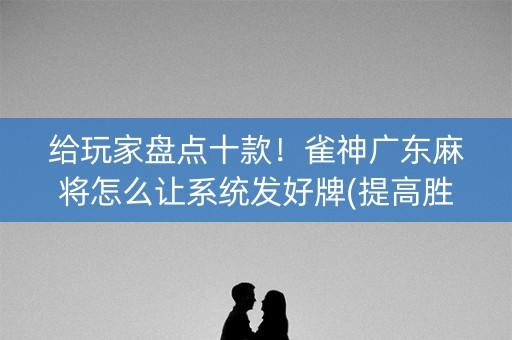 给玩家盘点十款！雀神广东麻将怎么让系统发好牌(提高胜率的方法)