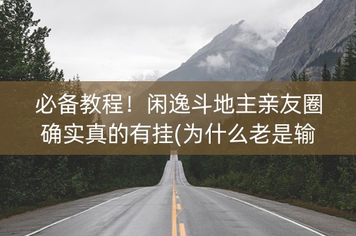 必备教程！闲逸斗地主亲友圈确实真的有挂(为什么老是输呢)