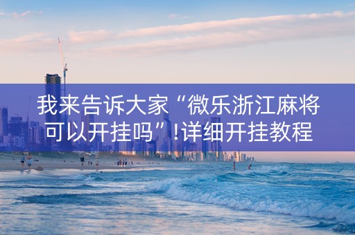 我来告诉大家“微乐浙江麻将可以开挂吗”!详细开挂教程-知乎
