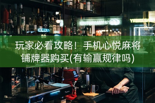 玩家必看攻略！手机心悦麻将铺牌器购买(有输赢规律吗)