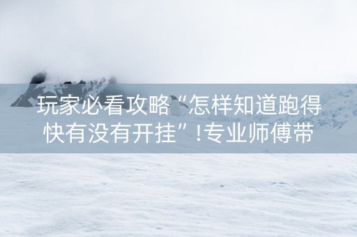 玩家必看攻略“怎样知道跑得快有没有开挂”!专业师傅带你一起了解（详细教程）-知乎