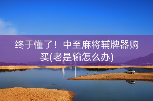 终于懂了！中至麻将辅牌器购买(老是输怎么办)