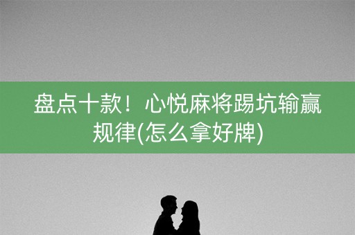 盘点十款！心悦麻将踢坑输赢规律(怎么拿好牌)