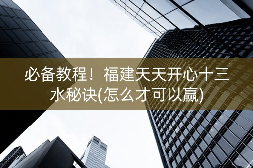 必备教程！福建天天开心十三水秘诀(怎么才可以赢)