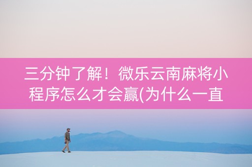 三分钟了解！微乐云南麻将小程序怎么才会赢(为什么一直输)