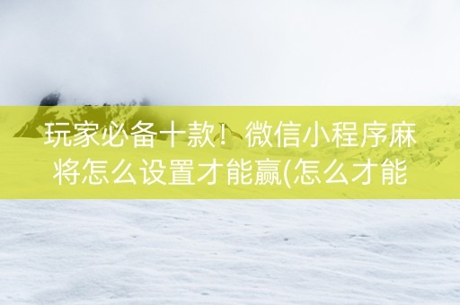 玩家必备十款！微信小程序麻将怎么设置才能赢(怎么才能赢得多)