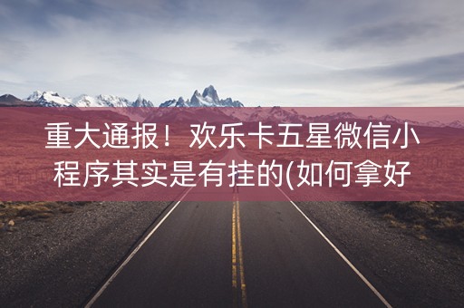 重大通报！欢乐卡五星微信小程序其实是有挂的(如何拿好牌)