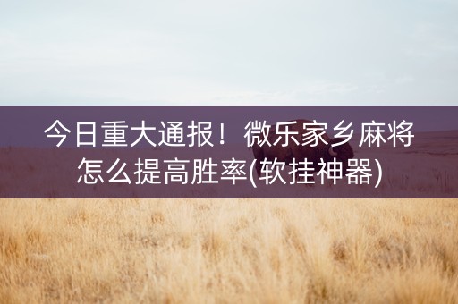 今日重大通报！微乐家乡麻将怎么提高胜率(软挂神器)