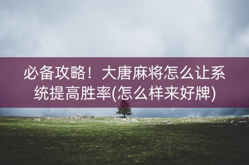 必备攻略！大唐麻将怎么让系统提高胜率(怎么样来好牌)