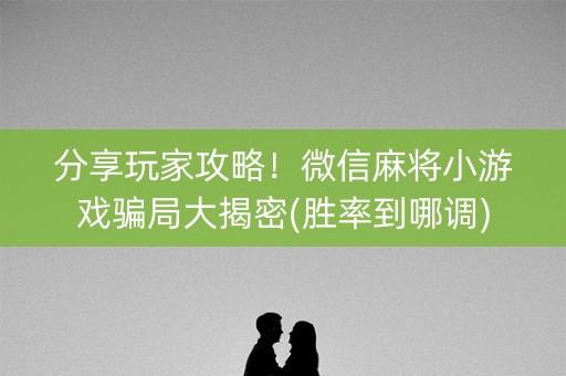 分享玩家攻略！微信麻将小游戏骗局大揭密(胜率到哪调)