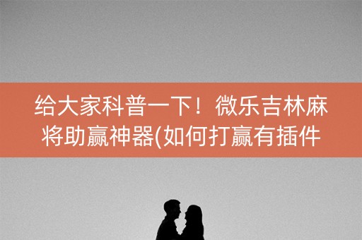 给大家科普一下！微乐吉林麻将助赢神器(如何打赢有插件吗)