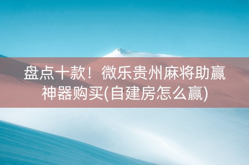 盘点十款！微乐贵州麻将助赢神器购买(自建房怎么赢)