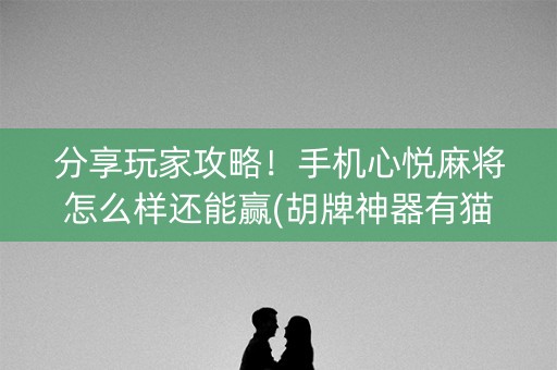 分享玩家攻略！手机心悦麻将怎么样还能赢(胡牌神器有猫腻吗)