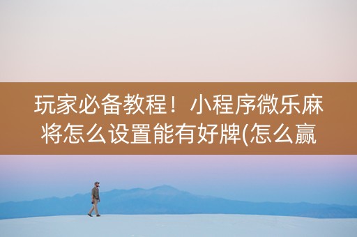 玩家必备教程！小程序微乐麻将怎么设置能有好牌(怎么赢的几率大)