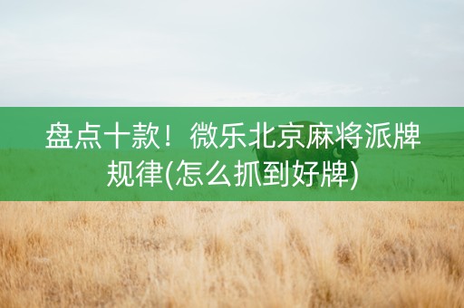 盘点十款！微乐北京麻将派牌规律(怎么抓到好牌)