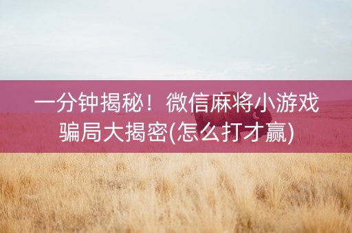 一分钟揭秘！微信麻将小游戏骗局大揭密(怎么打才赢)