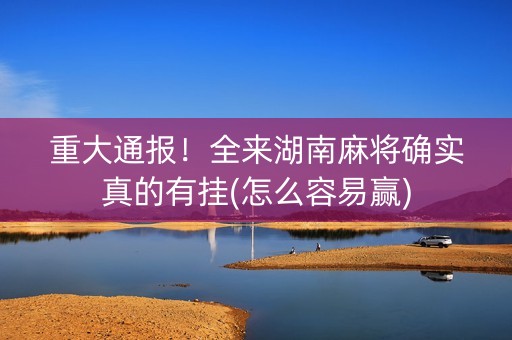 重大通报！全来湖南麻将确实真的有挂(怎么容易赢)