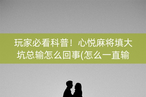 玩家必看科普！心悦麻将填大坑总输怎么回事(怎么一直输)