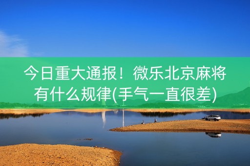 今日重大通报！微乐北京麻将有什么规律(手气一直很差)