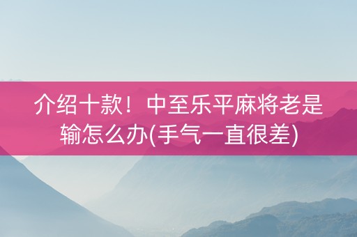 介绍十款！中至乐平麻将老是输怎么办(手气一直很差)