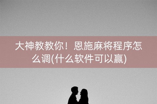 大神教教你！恩施麻将程序怎么调(什么软件可以赢)