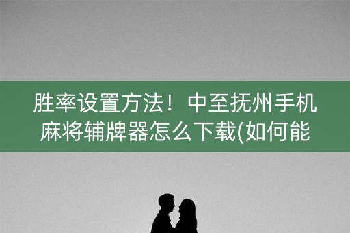 胜率设置方法！中至抚州手机麻将辅牌器怎么下载(如何能一直赢)