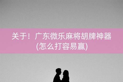 关于！广东微乐麻将胡牌神器(怎么打容易赢)