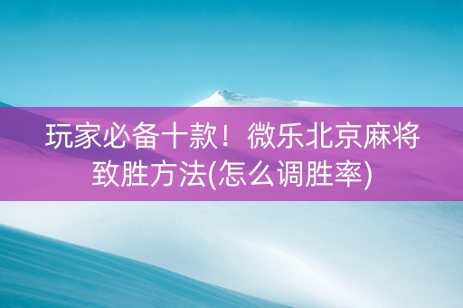 玩家必备十款！微乐北京麻将致胜方法(怎么调胜率)