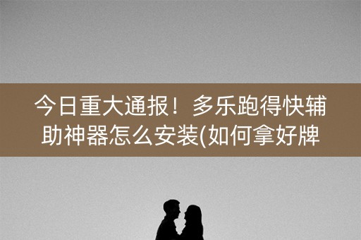 今日重大通报！多乐跑得快辅助神器怎么安装(如何拿好牌)