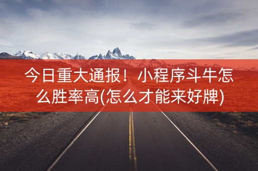 今日重大通报！小程序斗牛怎么胜率高(怎么才能来好牌)