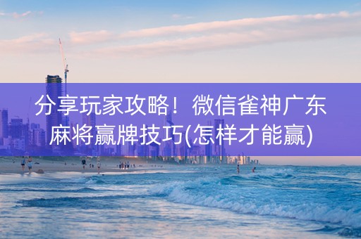 分享玩家攻略！微信雀神广东麻将赢牌技巧(怎样才能赢)