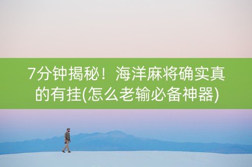 7分钟揭秘！海洋麻将确实真的有挂(怎么老输必备神器)