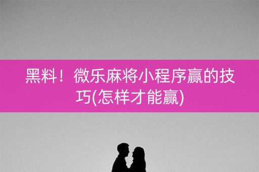 黑料！微乐麻将小程序赢的技巧(怎样才能赢)