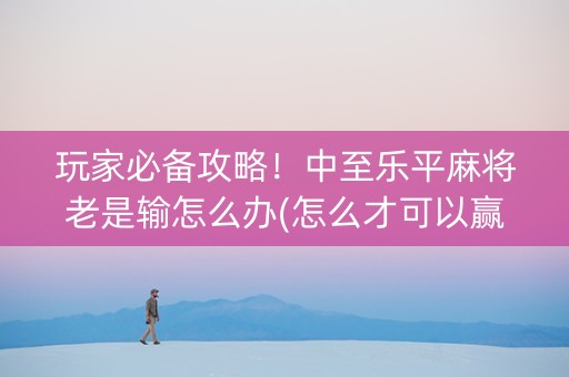 玩家必备攻略！中至乐平麻将老是输怎么办(怎么才可以赢)