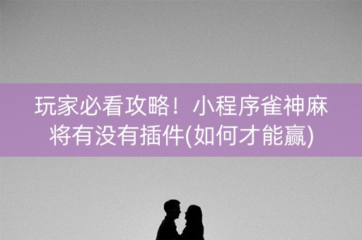 玩家必看攻略！小程序雀神麻将有没有插件(如何才能赢)