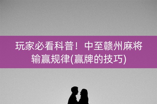 玩家必看科普！中至赣州麻将输赢规律(赢牌的技巧)