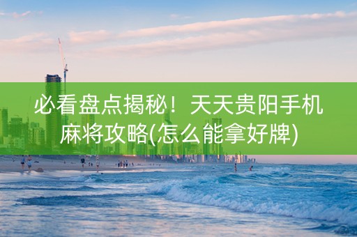 必看盘点揭秘！天天贵阳手机麻将攻略(怎么能拿好牌)