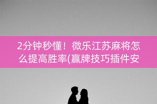 2分钟秒懂！微乐江苏麻将怎么提高胜率(赢牌技巧插件安装)