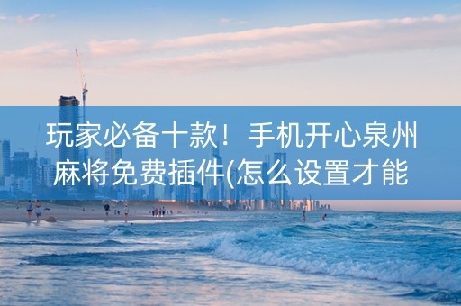 玩家必备十款！手机开心泉州麻将免费插件(怎么设置才能赢)